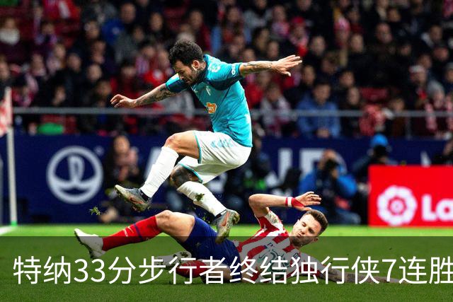 特纳33分步行者终结独行侠7连胜 雄鹿大胜76人